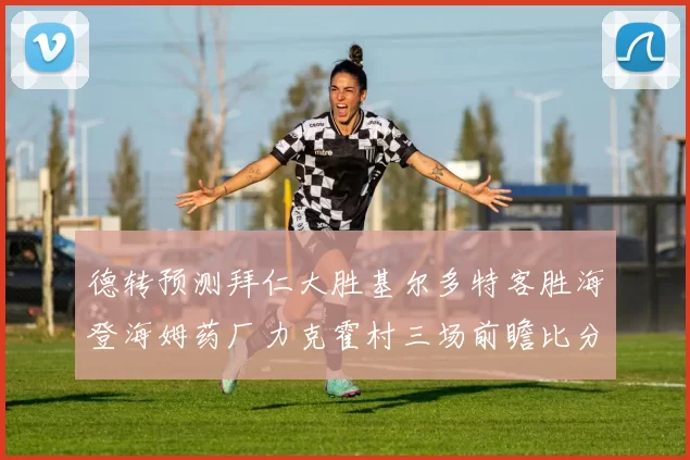 德转预测拜仁大胜基尔多特客胜海登海姆药厂力克霍村三场前瞻比分解析